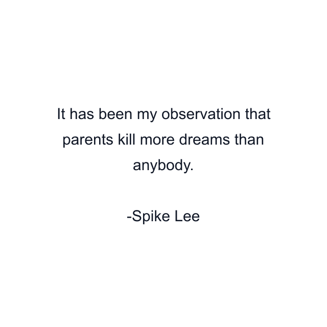 It has been my observation that parents kill more dreams than anybody.