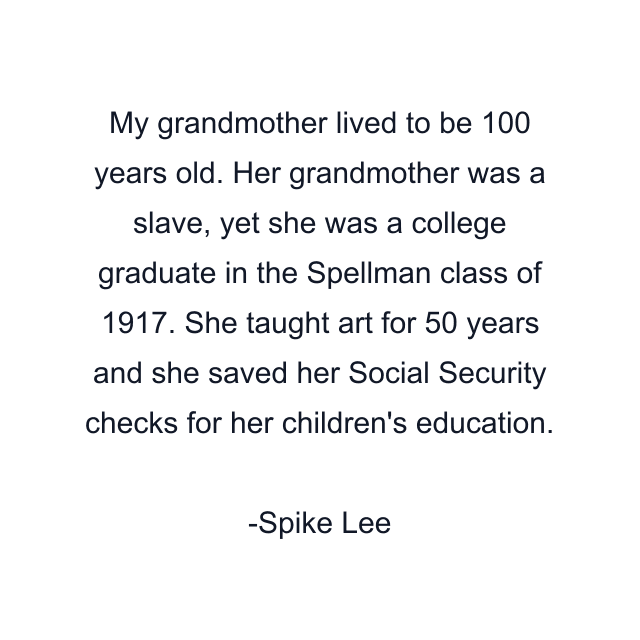 My grandmother lived to be 100 years old. Her grandmother was a slave, yet she was a college graduate in the Spellman class of 1917. She taught art for 50 years and she saved her Social Security checks for her children's education.