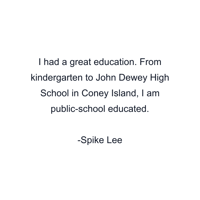 I had a great education. From kindergarten to John Dewey High School in Coney Island, I am public-school educated.