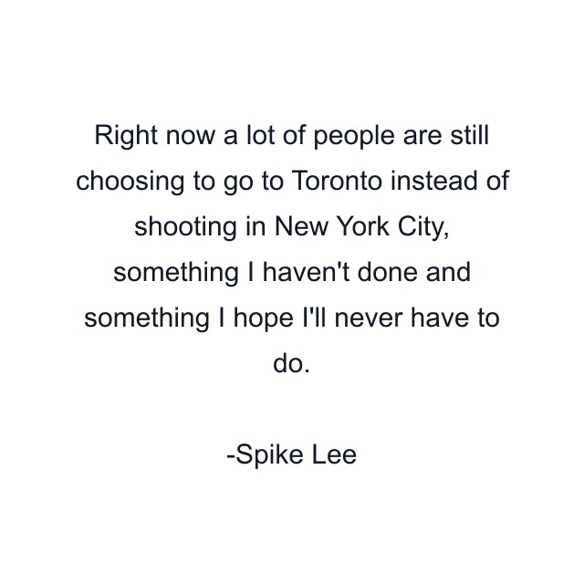 Right now a lot of people are still choosing to go to Toronto instead of shooting in New York City, something I haven't done and something I hope I'll never have to do.