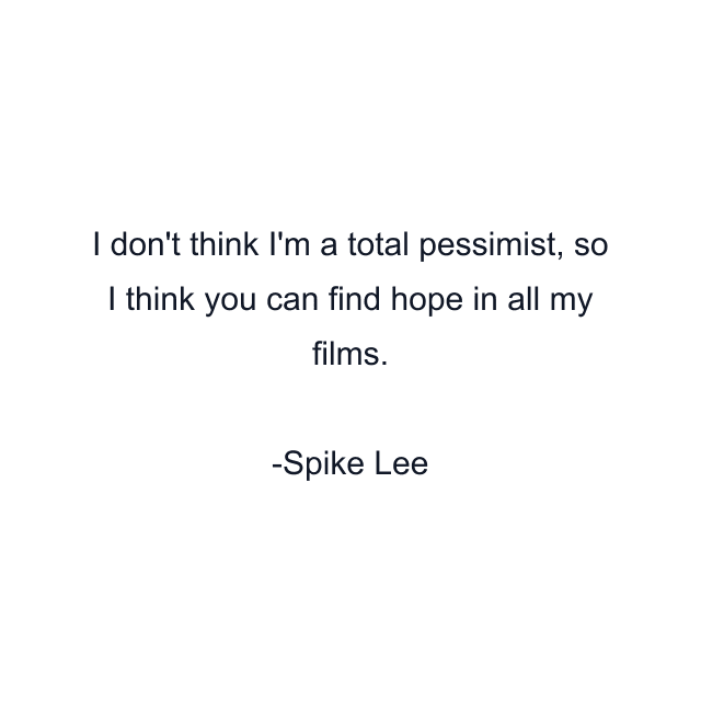 I don't think I'm a total pessimist, so I think you can find hope in all my films.