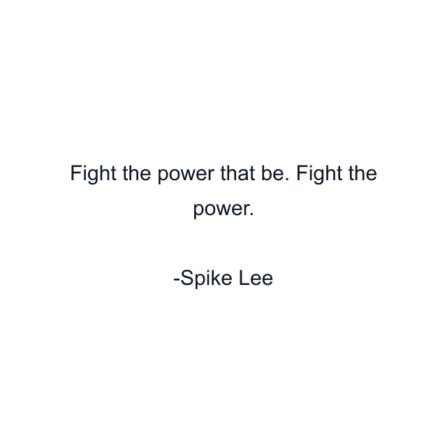 Fight the power that be. Fight the power.