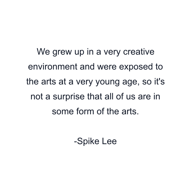 We grew up in a very creative environment and were exposed to the arts at a very young age, so it's not a surprise that all of us are in some form of the arts.