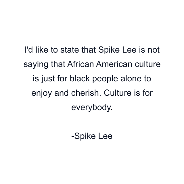 I'd like to state that Spike Lee is not saying that African American culture is just for black people alone to enjoy and cherish. Culture is for everybody.