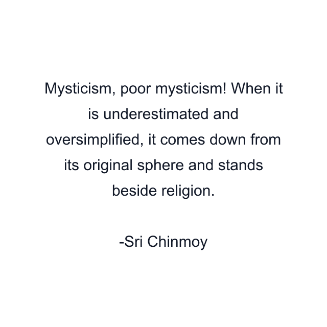 Mysticism, poor mysticism! When it is underestimated and oversimplified, it comes down from its original sphere and stands beside religion.