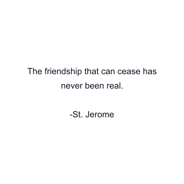 The friendship that can cease has never been real.