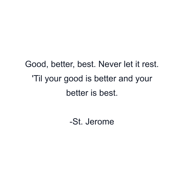 Good, better, best. Never let it rest. 'Til your good is better and your better is best.