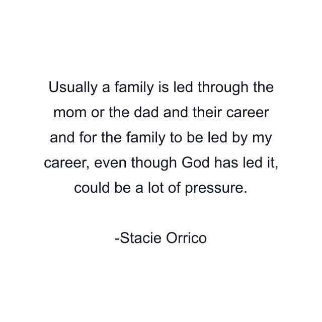 Usually a family is led through the mom or the dad and their career and for the family to be led by my career, even though God has led it, could be a lot of pressure.