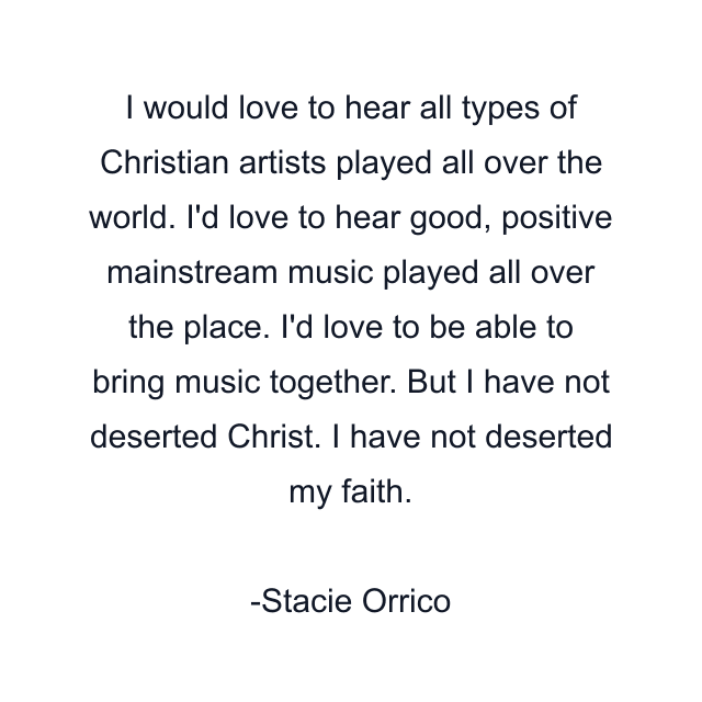 I would love to hear all types of Christian artists played all over the world. I'd love to hear good, positive mainstream music played all over the place. I'd love to be able to bring music together. But I have not deserted Christ. I have not deserted my faith.