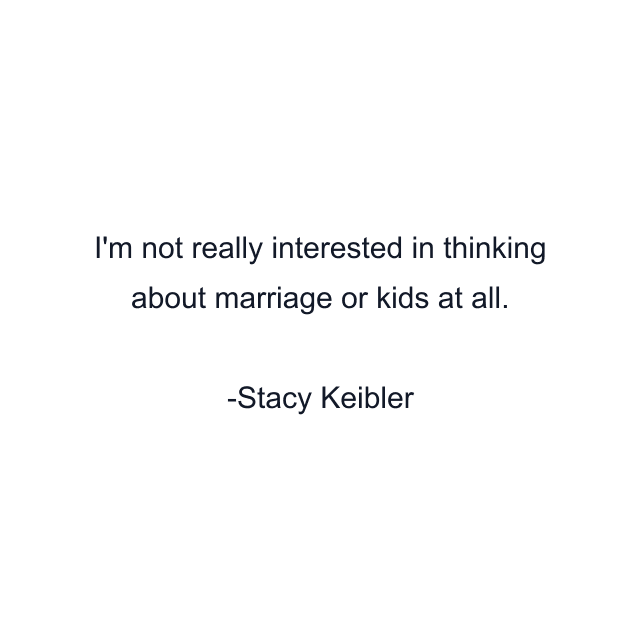 I'm not really interested in thinking about marriage or kids at all.