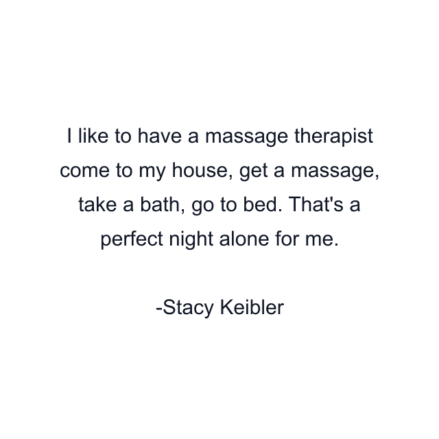 I like to have a massage therapist come to my house, get a massage, take a bath, go to bed. That's a perfect night alone for me.