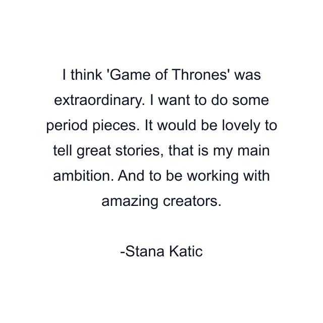 I think 'Game of Thrones' was extraordinary. I want to do some period pieces. It would be lovely to tell great stories, that is my main ambition. And to be working with amazing creators.