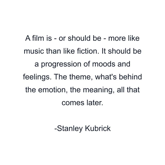 A film is - or should be - more like music than like fiction. It should be a progression of moods and feelings. The theme, what's behind the emotion, the meaning, all that comes later.