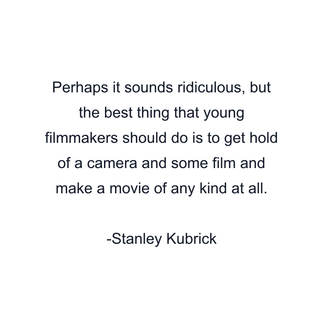 Perhaps it sounds ridiculous, but the best thing that young filmmakers should do is to get hold of a camera and some film and make a movie of any kind at all.