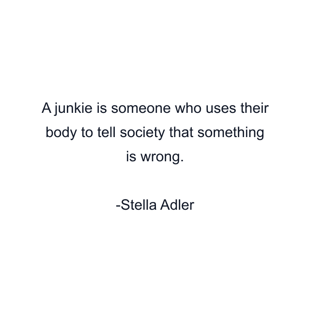 A junkie is someone who uses their body to tell society that something is wrong.