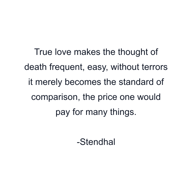 True love makes the thought of death frequent, easy, without terrors it merely becomes the standard of comparison, the price one would pay for many things.