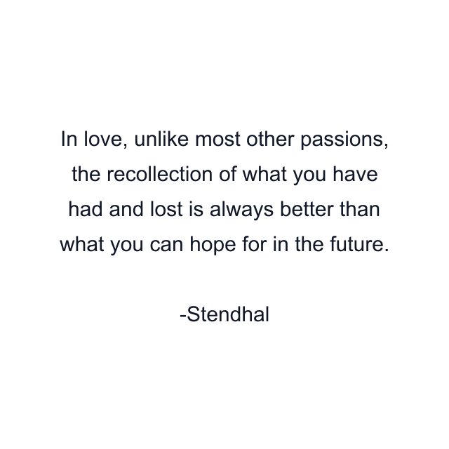 In love, unlike most other passions, the recollection of what you have had and lost is always better than what you can hope for in the future.