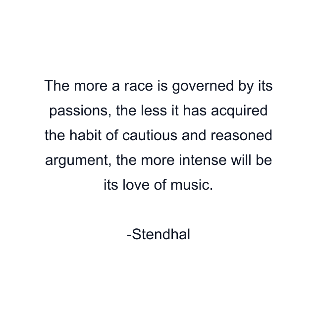 The more a race is governed by its passions, the less it has acquired the habit of cautious and reasoned argument, the more intense will be its love of music.