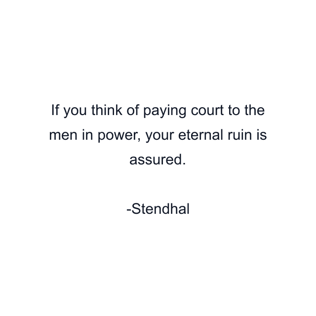 If you think of paying court to the men in power, your eternal ruin is assured.