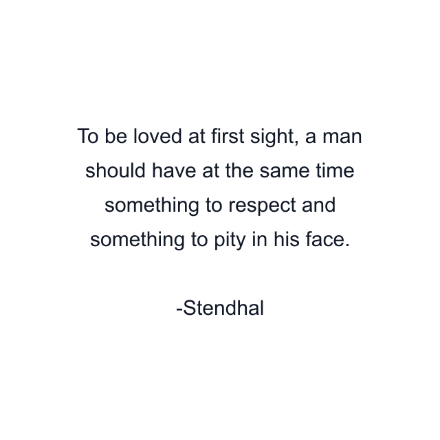 To be loved at first sight, a man should have at the same time something to respect and something to pity in his face.