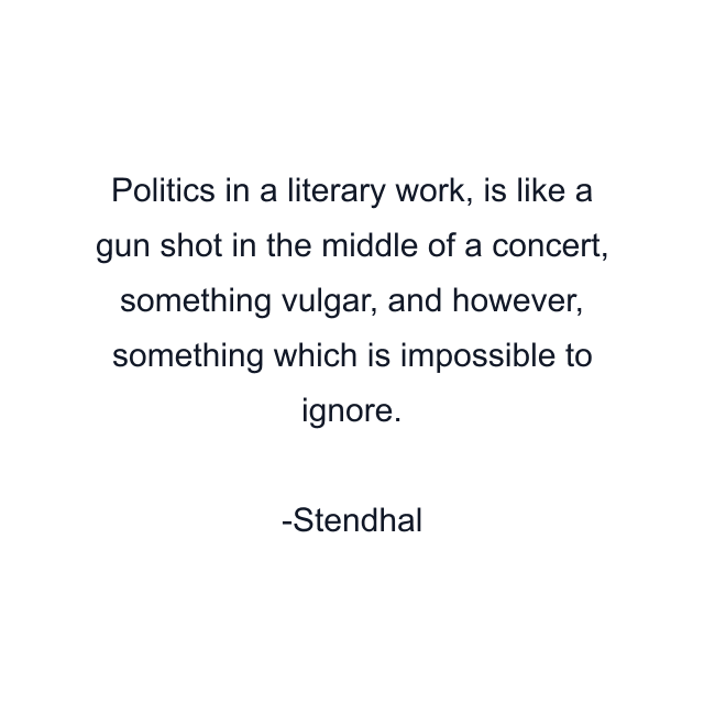 Politics in a literary work, is like a gun shot in the middle of a concert, something vulgar, and however, something which is impossible to ignore.