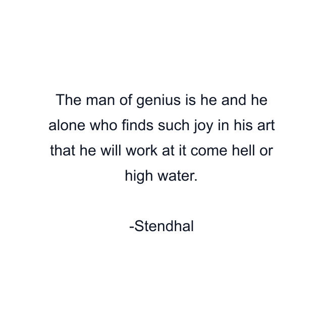 The man of genius is he and he alone who finds such joy in his art that he will work at it come hell or high water.