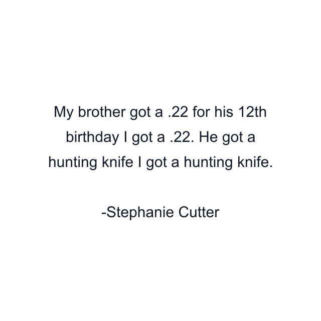 My brother got a .22 for his 12th birthday I got a .22. He got a hunting knife I got a hunting knife.