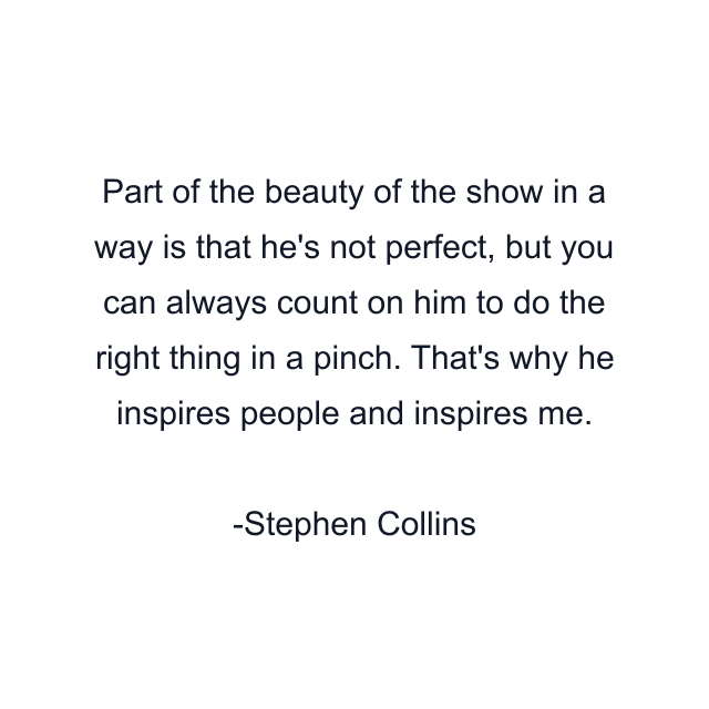 Part of the beauty of the show in a way is that he's not perfect, but you can always count on him to do the right thing in a pinch. That's why he inspires people and inspires me.