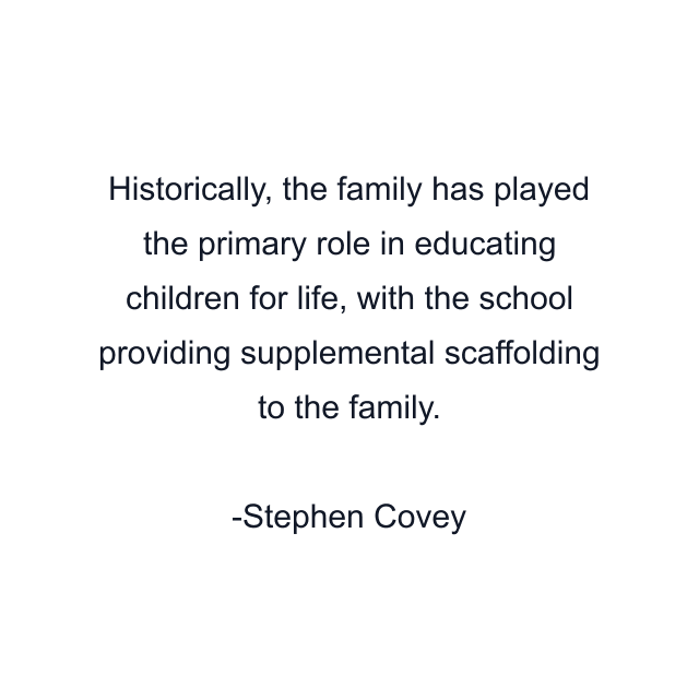 Historically, the family has played the primary role in educating children for life, with the school providing supplemental scaffolding to the family.