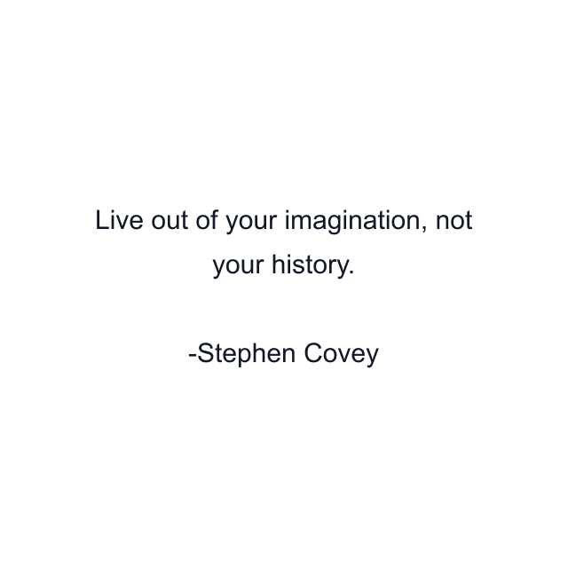 Live out of your imagination, not your history.