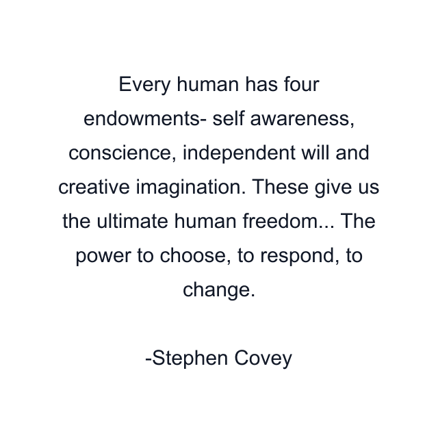 Every human has four endowments- self awareness, conscience, independent will and creative imagination. These give us the ultimate human freedom... The power to choose, to respond, to change.