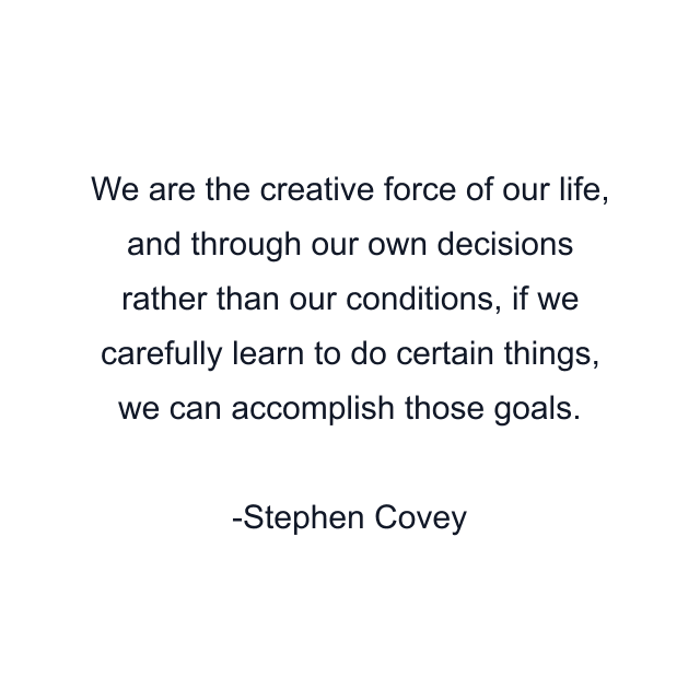 We are the creative force of our life, and through our own decisions rather than our conditions, if we carefully learn to do certain things, we can accomplish those goals.