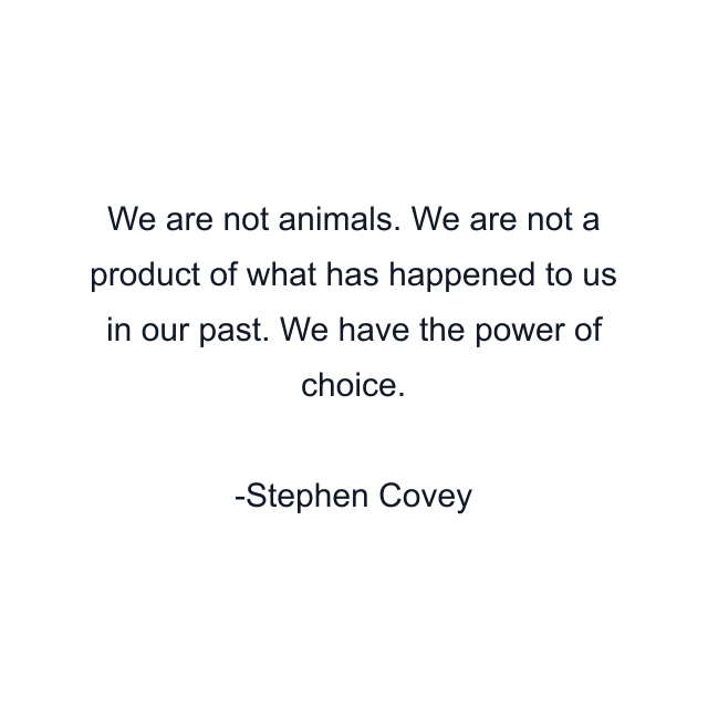 We are not animals. We are not a product of what has happened to us in our past. We have the power of choice.