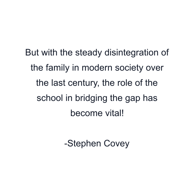 But with the steady disintegration of the family in modern society over the last century, the role of the school in bridging the gap has become vital!