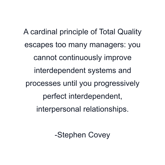 A cardinal principle of Total Quality escapes too many managers: you cannot continuously improve interdependent systems and processes until you progressively perfect interdependent, interpersonal relationships.