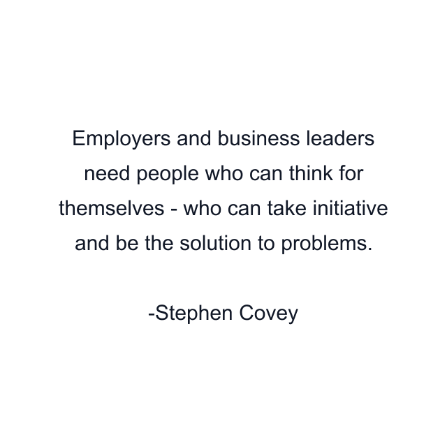 Employers and business leaders need people who can think for themselves - who can take initiative and be the solution to problems.