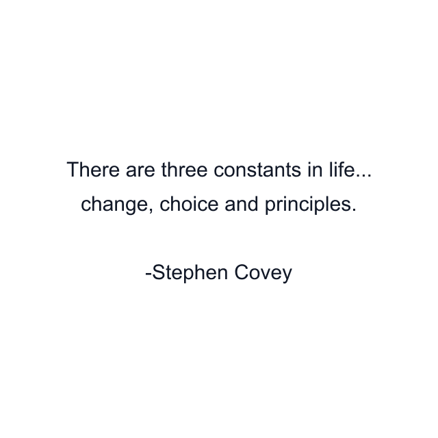 There are three constants in life... change, choice and principles.