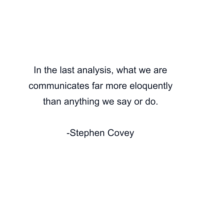 In the last analysis, what we are communicates far more eloquently than anything we say or do.