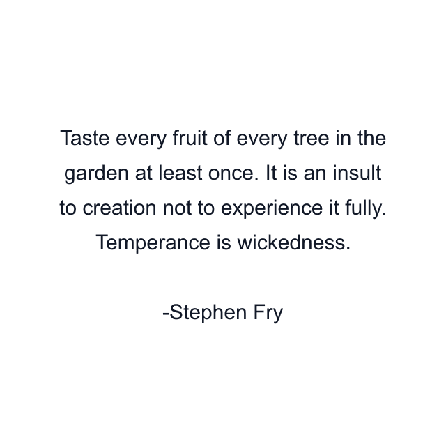 Taste every fruit of every tree in the garden at least once. It is an insult to creation not to experience it fully. Temperance is wickedness.