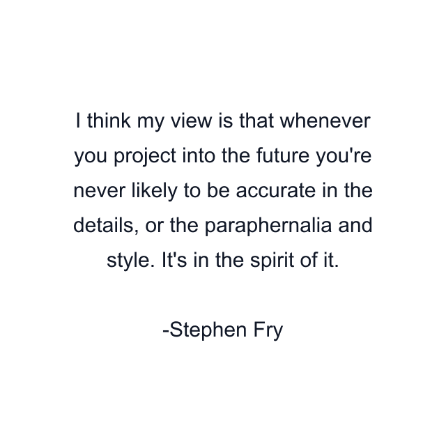 I think my view is that whenever you project into the future you're never likely to be accurate in the details, or the paraphernalia and style. It's in the spirit of it.