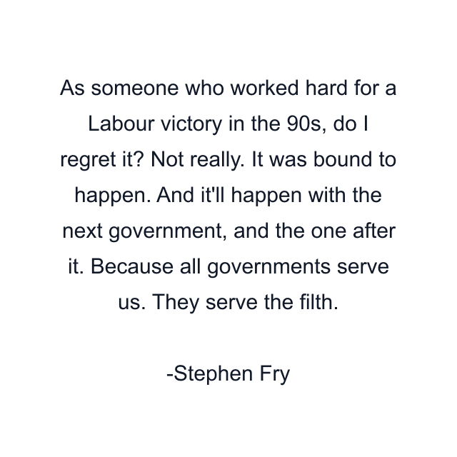 As someone who worked hard for a Labour victory in the 90s, do I regret it? Not really. It was bound to happen. And it'll happen with the next government, and the one after it. Because all governments serve us. They serve the filth.