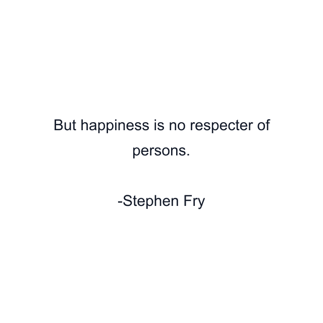 But happiness is no respecter of persons.