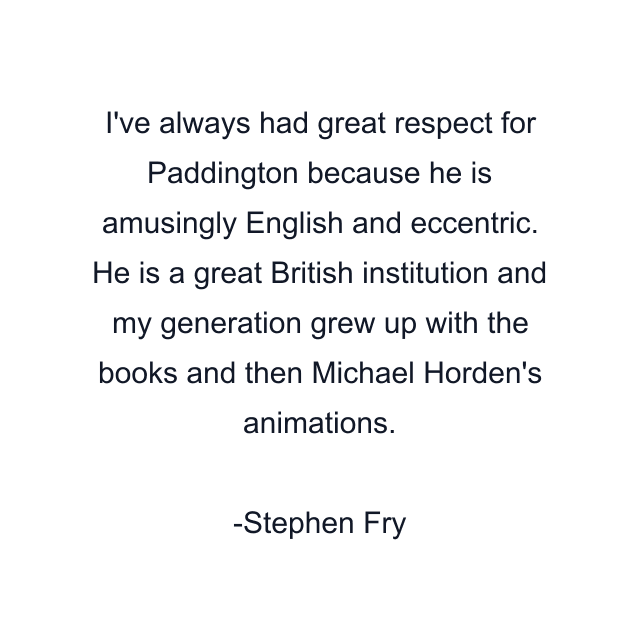 I've always had great respect for Paddington because he is amusingly English and eccentric. He is a great British institution and my generation grew up with the books and then Michael Horden's animations.