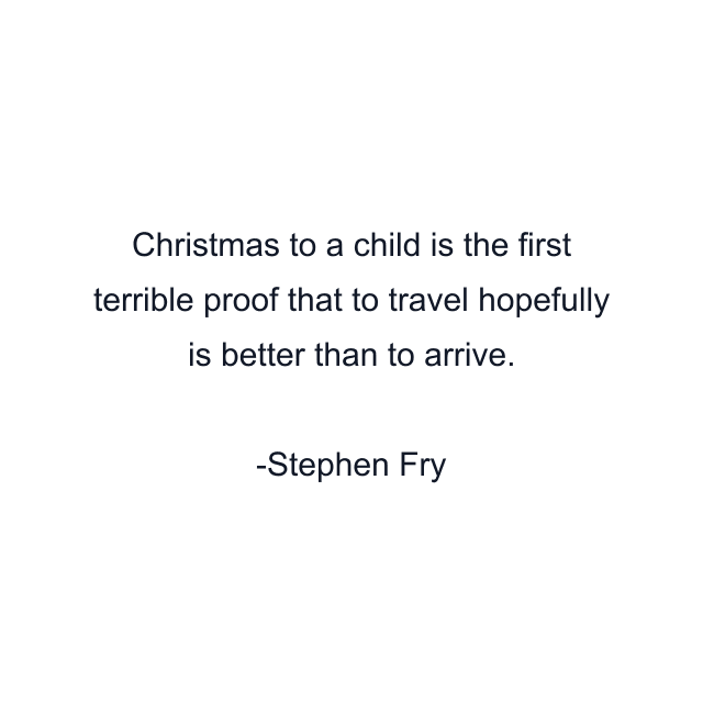 Christmas to a child is the first terrible proof that to travel hopefully is better than to arrive.