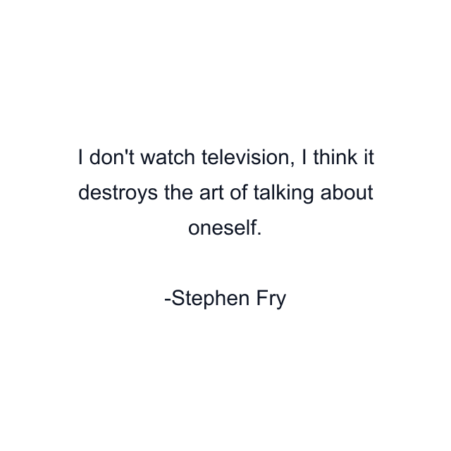 I don't watch television, I think it destroys the art of talking about oneself.