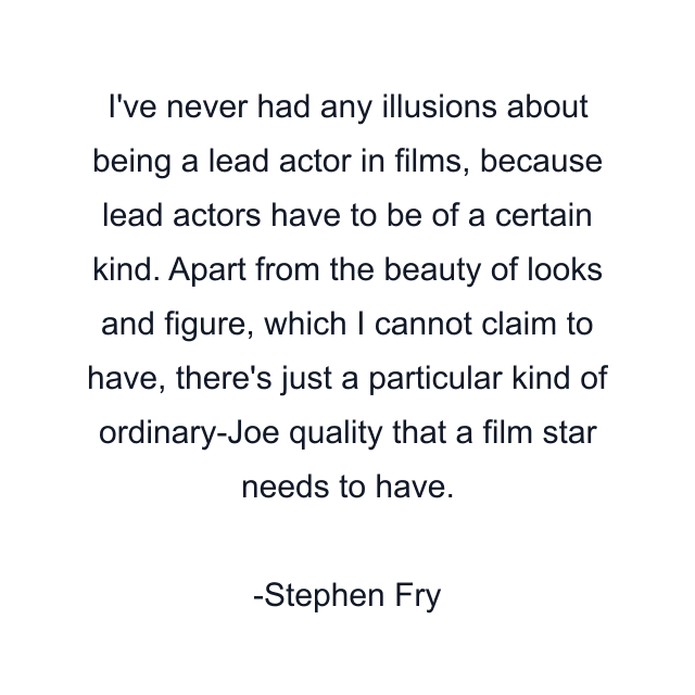 I've never had any illusions about being a lead actor in films, because lead actors have to be of a certain kind. Apart from the beauty of looks and figure, which I cannot claim to have, there's just a particular kind of ordinary-Joe quality that a film star needs to have.