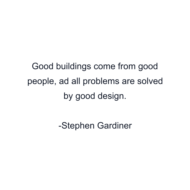 Good buildings come from good people, ad all problems are solved by good design.