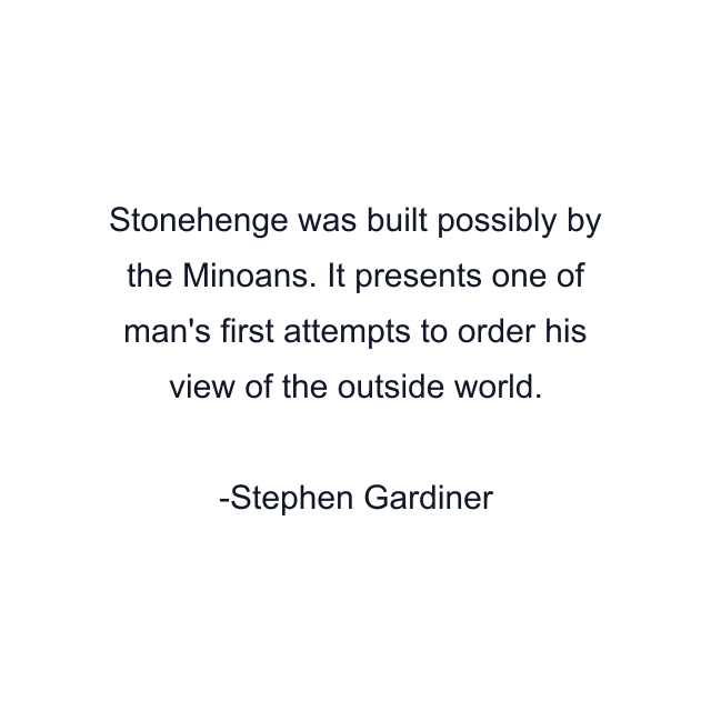 Stonehenge was built possibly by the Minoans. It presents one of man's first attempts to order his view of the outside world.