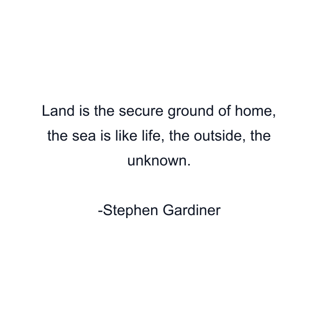 Land is the secure ground of home, the sea is like life, the outside, the unknown.