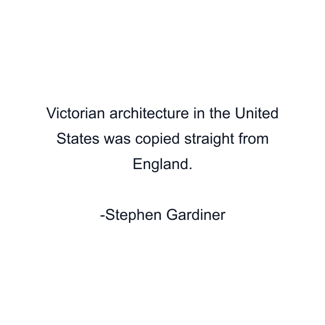 Victorian architecture in the United States was copied straight from England.